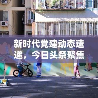新时代党建动态速递，今日头条聚焦党建工作创新