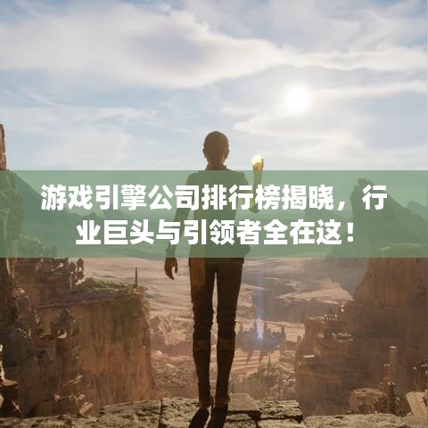 游戏引擎公司排行榜揭晓，行业巨头与引领者全在这！