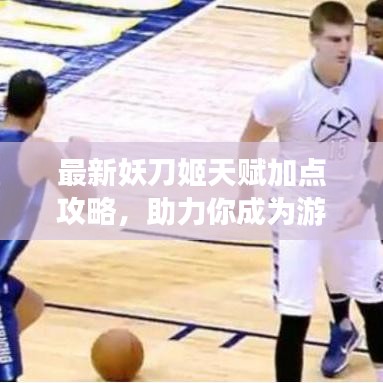 最新妖刀姬天赋加点攻略，助力你成为游戏霸主！
