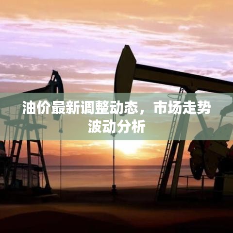 油价最新调整动态，市场走势波动分析