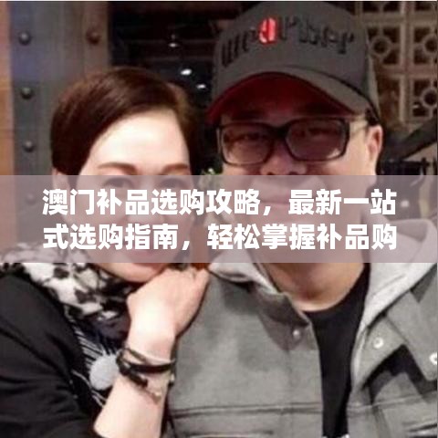 澳门补品选购攻略，最新一站式选购指南，轻松掌握补品购买秘籍！
