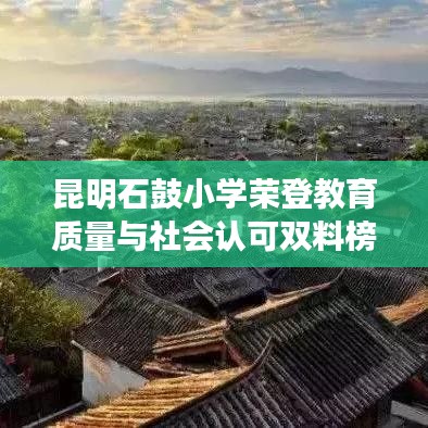 昆明石鼓小学荣登教育质量与社会认可双料榜单，排名前十！