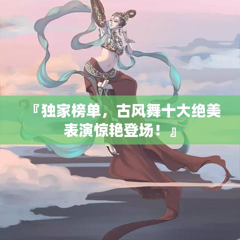 『独家榜单，古风舞十大绝美表演惊艳登场！』