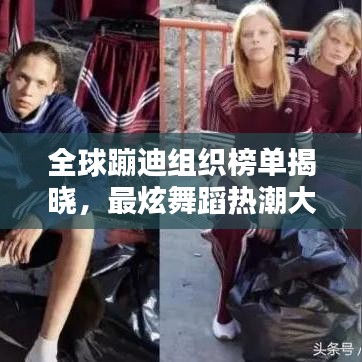 全球蹦迪组织榜单揭晓，最炫舞蹈热潮大揭秘！
