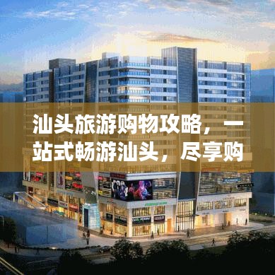 汕头旅游购物攻略，一站式畅游汕头，尽享购物旅游双重乐趣