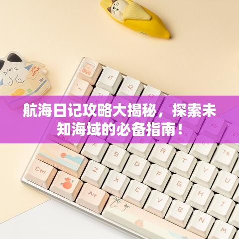 航海日记攻略大揭秘，探索未知海域的必备指南！