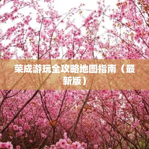 荣成游玩全攻略地图指南（最新版）
