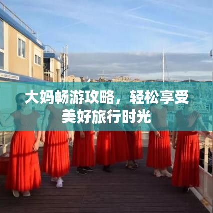 大妈畅游攻略，轻松享受美好旅行时光