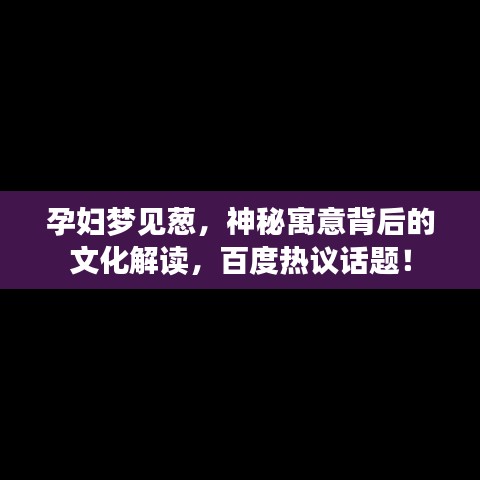 孕妇梦见葱，神秘寓意背后的文化解读，百度热议话题！