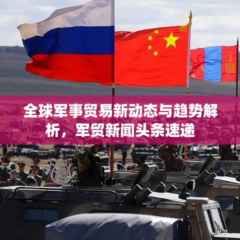 全球军事贸易新动态与趋势解析，军贸新闻头条速递