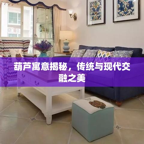 葫芦寓意揭秘，传统与现代交融之美