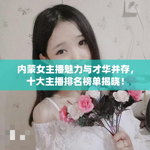 内蒙女主播魅力与才华并存，十大主播排名榜单揭晓！