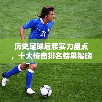 历史足球后腰实力盘点，十大传奇排名榜单揭晓！