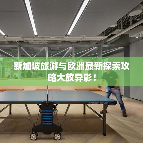 新加坡旅游与欧洲最新探索攻略大放异彩！