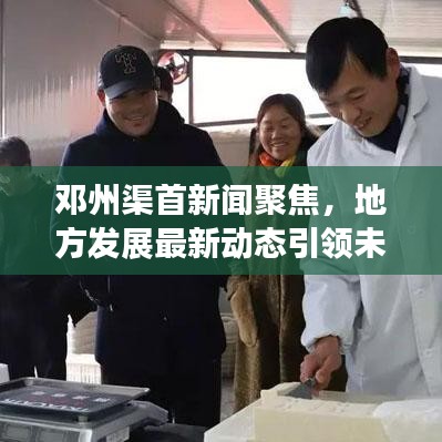 邓州渠首新闻聚焦，地方发展最新动态引领未来