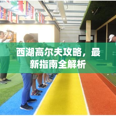 西湖高尔夫攻略，最新指南全解析