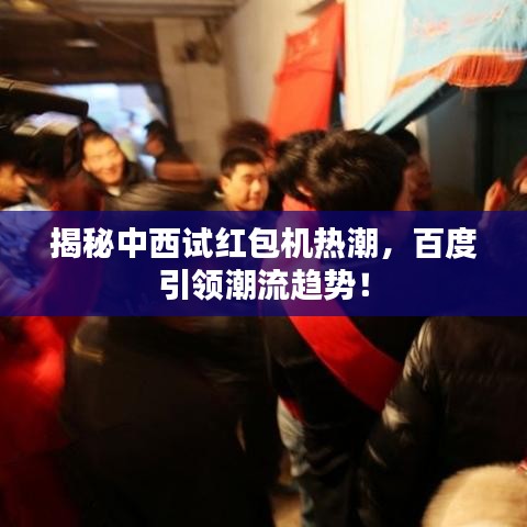 揭秘中西试红包机热潮，百度引领潮流趋势！