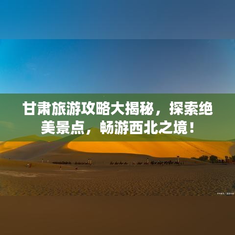 甘肃旅游攻略大揭秘，探索绝美景点，畅游西北之境！