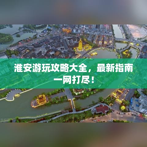 淮安游玩攻略大全，最新指南一网打尽！
