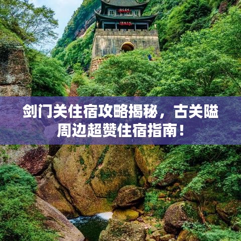 剑门关住宿攻略揭秘，古关隘周边超赞住宿指南！