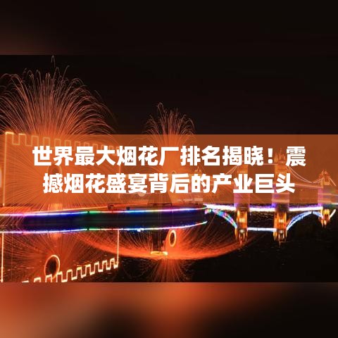 世界最大烟花厂排名揭晓！震撼烟花盛宴背后的产业巨头