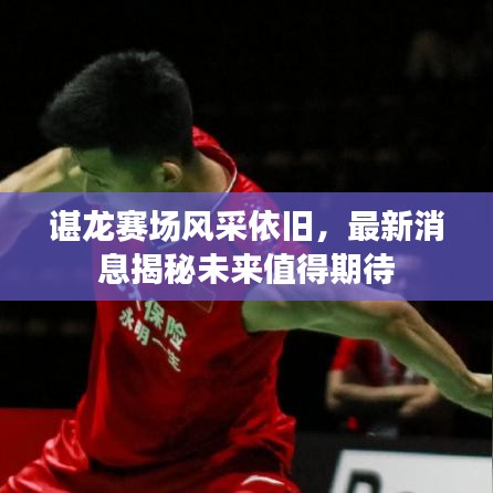 谌龙赛场风采依旧，最新消息揭秘未来值得期待