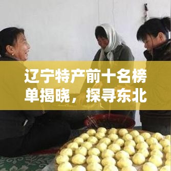 辽宁特产前十名榜单揭晓，探寻东北风味的独特魅力