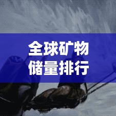全球矿物储量排行榜，揭秘地球宝藏的奥秘