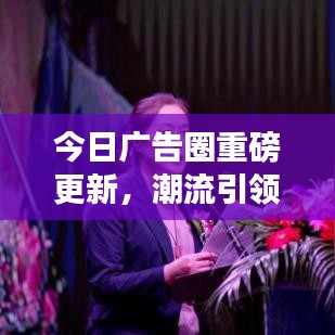 今日广告圈重磅更新，潮流引领下的行业革新动态