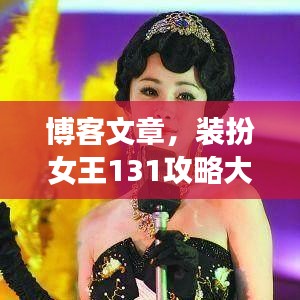 博客文章，装扮女王131攻略大放异彩！最新攻略大揭秘
