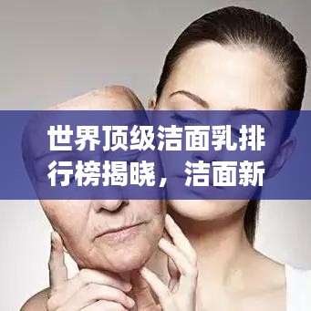 世界顶级洁面乳排行榜揭晓，洁面新境界探索之旅开启！