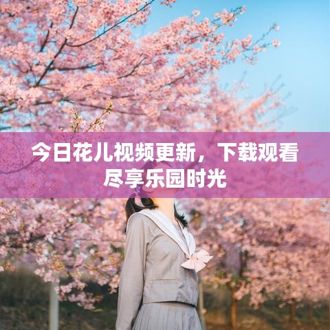 今日花儿视频更新，下载观看尽享乐园时光