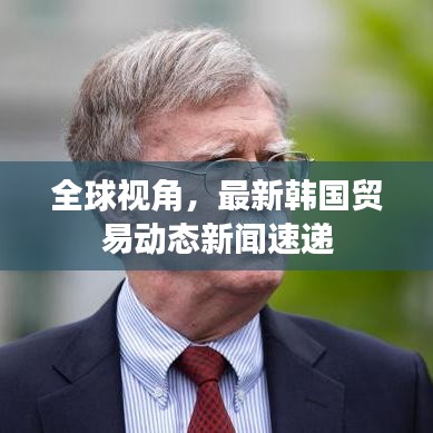 全球视角，最新韩国贸易动态新闻速递