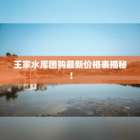 王家水库团购最新价格表揭秘！