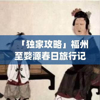 「独家攻略」福州至婺源春日旅行记，探秘绝美风光，开启心灵之旅！