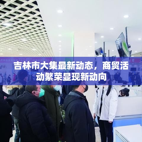吉林市大集最新动态，商贸活动繁荣显现新动向