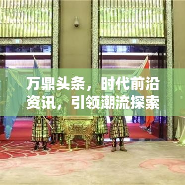 万鼎头条，时代前沿资讯，引领潮流探索