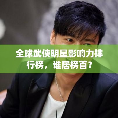 全球武侠明星影响力排行榜，谁居榜首？