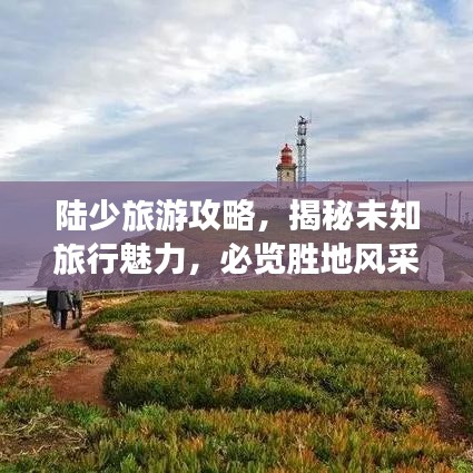 陆少旅游攻略，揭秘未知旅行魅力，必览胜地风采！
