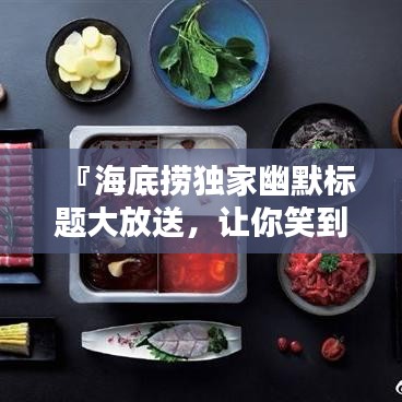 『海底捞独家幽默标题大放送，让你笑到停不下来！』