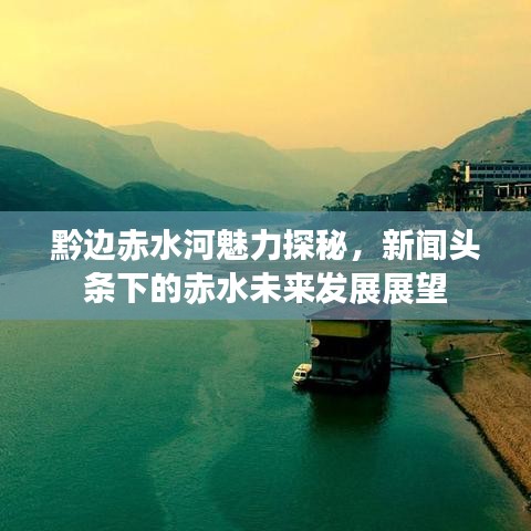 黔边赤水河魅力探秘，新闻头条下的赤水未来发展展望