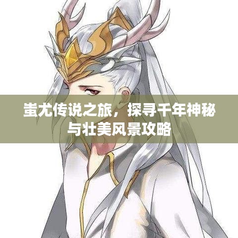 蚩尤传说之旅，探寻千年神秘与壮美风景攻略