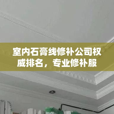 室内石膏线修补公司权威排名，专业修补服务，品质卓越值得信赖