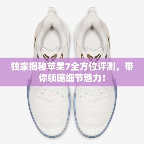独家揭秘苹果7全方位评测，带你领略细节魅力！