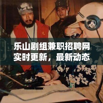 乐山剧组兼职招聘网实时更新，最新动态揭秘