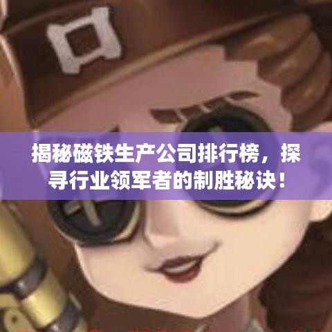 揭秘磁铁生产公司排行榜，探寻行业领军者的制胜秘诀！