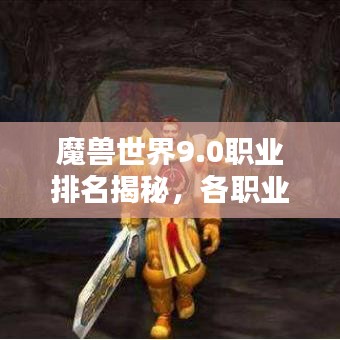 魔兽世界9.0职业排名揭秘，各职业优劣与地位深度探讨