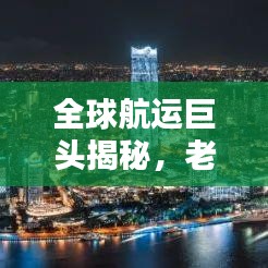 全球航运巨头揭秘，老牌船务公司排名榜单