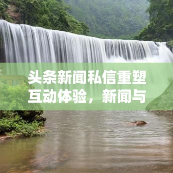 头条新闻私信重塑互动体验，新闻与用户间的无缝沟通！