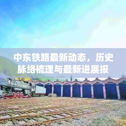 中东铁路最新动态，历史脉络梳理与最新进展报道